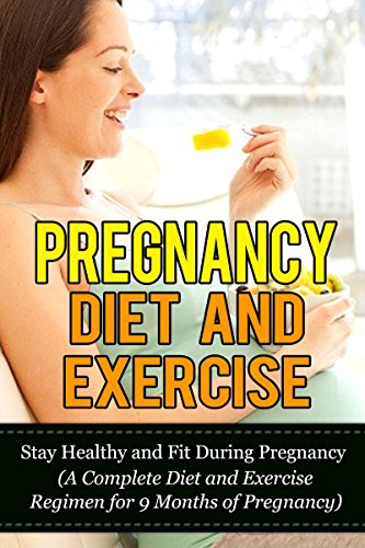 Pregnancy Diet and Exercise: Stay Healthy and Fit During Pregnancy (A Complete Diet and Exercise Regimen for 9 Months of Pregnancy (Exercises for Pregnant ... Diet, Pregnancy Workout, Pregnancy Fitness)