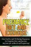 Pregnancy Diet and Exercise: Stay Healthy and Fit During Pregnancy (A Complete Diet and Exercise Regimen for 9 Months of Pregnancy (Exercises for Pregnant ... Diet, Pregnancy Workout, Pregnancy Fitness)