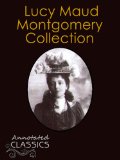 Lucy Maud Montgomery: Collection of 13 Books, 142 Short Stories with analysis and historical background (Annotated and Illustrated) (Annotated Classics)