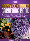 The Happy Container Gardening Book - How to Create an Easy Indoor or Outdoor Container Garden for Flowers, Vegetables or Herbs