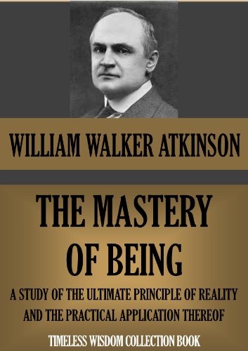 THE MASTERY OF BEING. A Study of the Ultimate Principle of Reality, and the Practical Application Thereof (Timeless Wisdom Collection Book 126)