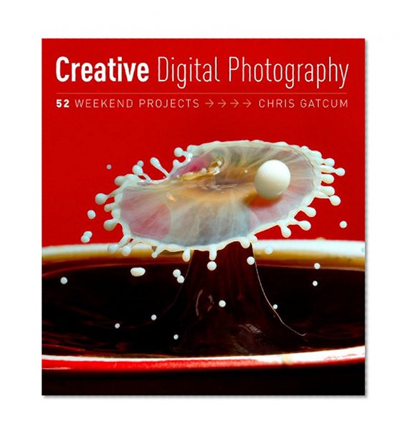 Creative Photography: 52 Weekend Projects: Get the secrets behind creative techniques your camera manual won't teach you!