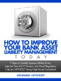 How to Improve Your Bank Asset Liability Management TODAY: 7 Steps to Quickly Expose Hidden Errors, Improve Your ALCO Process, and Avoid Regulatory Criticism WITHOUT Hiring High-Priced Consultants