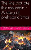 The fire that ate the mountain - A story of prehistoric times (cave men and Neanderthals Book 1)