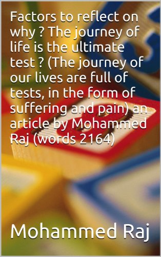 Factors to reflect on why ? The journey of life is the ultimate test ? (The journey of our lives are full of tests, in the form of suffering and pain) an article by Mohammed Raj (words 2164)