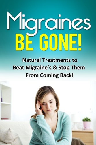 Migraines Be Gone!: Natural Treatments to Beat Migraines & Stop Them From Coming Back!