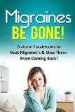 Migraines Be Gone!: Natural Treatments to Beat Migraines & Stop Them From Coming Back!