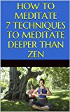 Meditation: How to Meditate: 7 Techniques to Meditate Deeper Than Zen