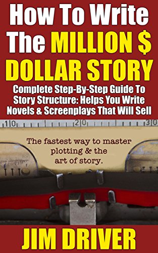 How To Write The Million Dollar Story: Complete Step-By-Step Guide To Story Structure, Helps You Write Novels & Screenplays That Will Sell: Fastest Way To Master Plotting & The Art of Story