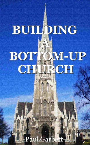 Building a Bottom-Up Church: A Guide to Developing An Authentic Christian Community