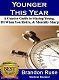 Younger This Year: A Concise Guide To Staying Young, Fit When You Retire, & Staying Mentally Sharp