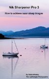 Nik Sharpener Pro 3: How to achieve razor sharp images (The Lightweight Photographer Books)