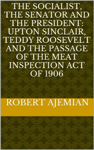 The Socialist, The Senator and The President: Upton Sinclair, Teddy Roosevelt and the Passage of the Meat Inspection Act of 1906