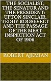 The Socialist, The Senator and The President: Upton Sinclair, Teddy Roosevelt and the Passage of the Meat Inspection Act of 1906