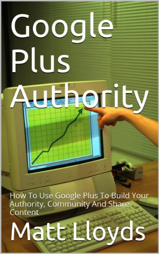 Google Plus Authority: How To Use Google+ To Build Your Authority, Community and Share Content