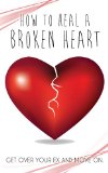 How To Heal A Broken heart: Get Over Your Ex And More On