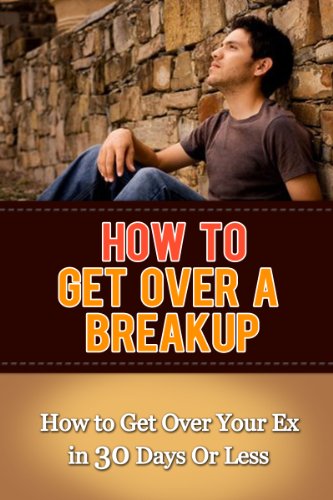 How to Get Over a Breakup: How to Get Over Your Ex in 30 Days Or Less (How to Get Over Your Ex, Getting Over a Relationship, Breakup Recovery, Breakup Advice)