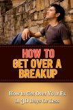 How to Get Over a Breakup: How to Get Over Your Ex in 30 Days Or Less (How to Get Over Your Ex, Getting Over a Relationship, Breakup Recovery, Breakup Advice)