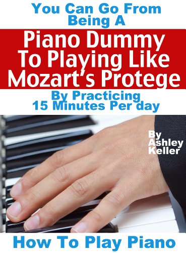 How To Play Piano: You Can Go from Being a Piano Dummy to Playing like Mozart's ProtÃ©gÃ© with 15 Minutes Of Practice a Day