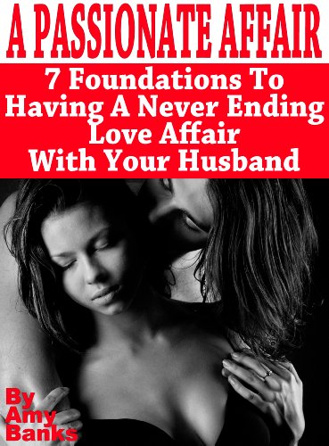 A Passionate Affair: 7 Foundations To Having A Never Ending Love Affair With Your Husband