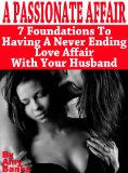 A Passionate Affair: 7 Foundations To Having A Never Ending Love Affair With Your Husband