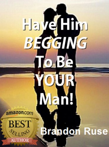 Have Him Begging To Be Your Man! A Step By Step Approach  To Improve Your Love Life & Get Your Ex Boyfriend Back!