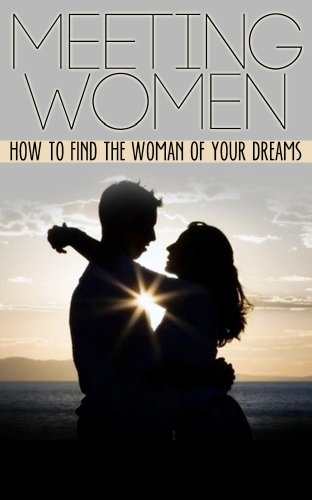 Meeting Women -How to Find the Women of Your Dreams (Meeting Women and Dating, Meeting Women in Books Trade In, Meeting Women on Facebook)