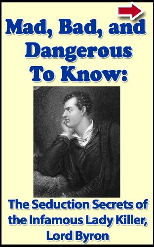 Mad, Bad, and Dangerous To Know: The Seduction Secrets of The Infamous Poet and Lady Killer Lord Byron (Bad Boys of History Book 4)