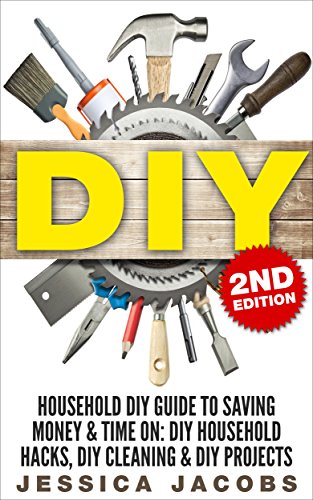 DIY 2nd Edition: Household DIY Guide to Saving Money & Time On: DIY Household Hacks, DIY Cleaning, & DIY Projects (Do It Yourself Books, DIY Hacks, Do ... Cleaning and Organizing, DIY Tips Book 1)