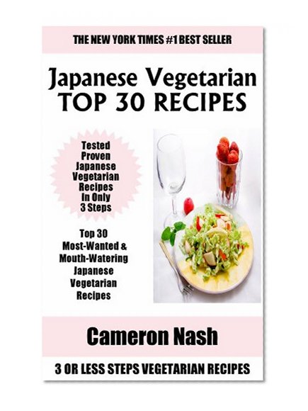 Just 3 Or Less Steps Japanese Vegetarian Dishes: Top 30 Most-Wanted & Mouth-Watering Japanese Vegetarian Recipes in Only 3 Steps