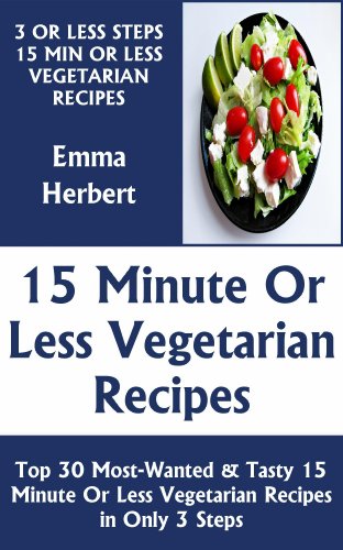 Just 3 Or Less Steps & 15 Minute Or Less Vegetarian Dishes: Top 30 Most-Wanted & Mouth-Watering 15 Minute Or Less Vegetarian Recipes in Only 3 Steps