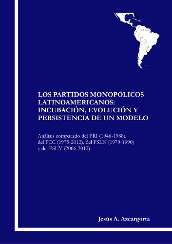 Los Partidos MonopÃ³licos Latinoamericanos: IncubaciÃ³n, EvoluciÃ³n y Persistencia de un Modelo. AnÃ¡lisis comparado del PRI (1946-1988), del PCC (1975-2012), ... y del PSUV (2006-2012). (Spanish Edition)