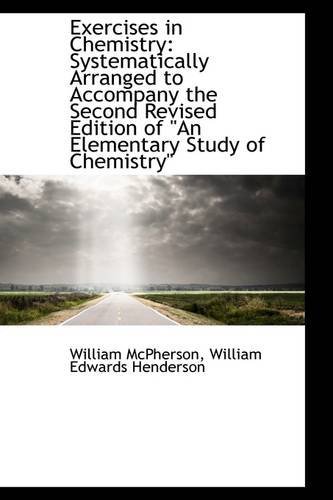 Exercises in Chemistry: Systematically Arranged to Accompany the Second Revised Edition of "An Eleme [Paperback] [2009] (Author) William Edwards Henderson Wi McPherson
