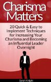 Charisma Matters: 20 Quick & Easy to Implement Techniques for Increasing Your Charisma and Becoming an Influential Leader Overnight