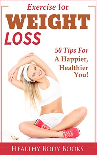 Exercise for Weight Loss: 50 Tips to a Happier, Healthier You! (Weight Loss, Exercise, fitness)