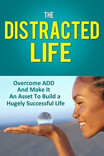 The Distracted Life: Overcome ADD And Make It An Asset To Build a Hugely Successful Life (adhd, adhd children, attention, attention deficit disorder, distraction, deficit, hyperactivity)