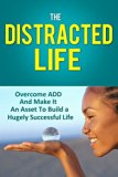 The Distracted Life: Overcome ADD And Make It An Asset To Build a Hugely Successful Life (adhd, adhd children, attention, attention deficit disorder, distraction, deficit, hyperactivity)