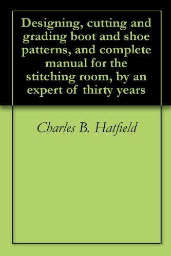 Designing, cutting and grading boot and shoe patterns, and complete manual for the stitching room, by an expert of thirty years