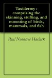 Taxidermy : comprising the skinning, stuffing, and mounting of birds, mammals, and fish