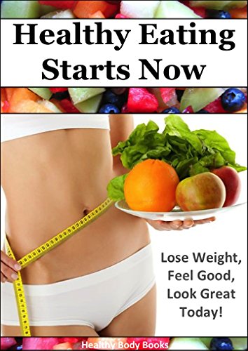 Healthy Eating Starts Now!:  Lose Weight, Feel Good, Look Great Today! (Healthy Eating, Diet, Weight loss)