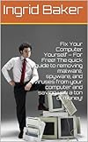 How to Fix Your Computer Yourself – For Free! The quick guide to removing malware, spyware, and viruses from your computer and saving you a ton of money!