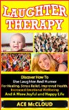 Laughter Therapy: Discover How To Use Laughter And Humor For Healing, Stress Relief, Improved Health, Increased Emotional Wellbeing And A More Joyful And ... More Fulfilled Life With Laughter Therapy)