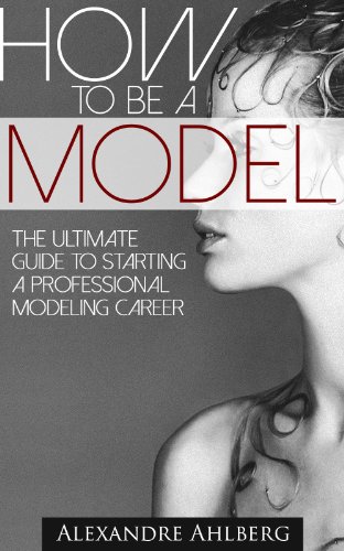 How to Be a Model - The Ultimate Guide to Become a Model  (The step-by-step guide to  getting started as a professional Fashion Model): How to break into a Successful Modeling Career