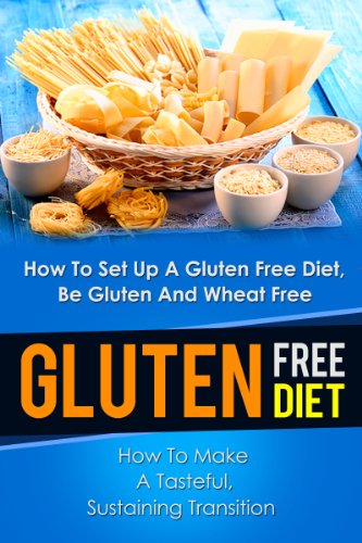 Gluten Free Diet: How To Set Up A Gluten Free Diet, Be Gluten And Wheat Free-How To Make A Tasteful, Sustaining Transition (Gluten Free Diet, Gluten Free ... Grain Free Cookbook, Wheat Free Diet)