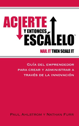ACIERTE Y ENTONCES ESCÁLELO (NAIL IT THEN SCALE ) - GUÍA DEL EMPRENDEDOR PARA CREAR Y ADMINISTRAR A TRAVÉS DE LA INNOVACIÓN (Spanish Edition)