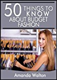 50 Things to Know About Budget Fashion: Staying on Top of the Latest Trends and Styles without Breaking the Bank