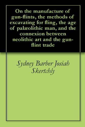 On the manufacture of gun-flints, the methods of excavating for fling, the age of palÃ¦olithic man, and the connexion between neolithic art and the gun-flint trade