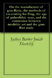 On the manufacture of gun-flints, the methods of excavating for fling, the age of palÃ¦olithic man, and the connexion between neolithic art and the gun-flint trade