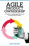 Agile Product Ownership : A Guide to Leading Agile Teams and Creating Great Products