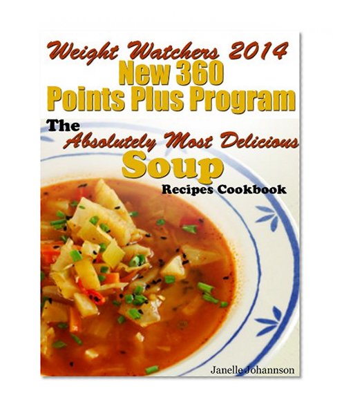 Weight Watchers 2014 New 360 Points Plus Program The Absolutely Most Delicious Soup Recipes Cookbook